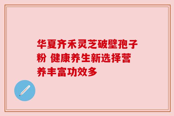 华夏齐禾灵芝破壁孢子粉 健康养生新选择营养丰富功效多