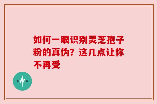 如何一眼识别灵芝孢子粉的真伪？这几点让你不再受