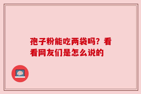 孢子粉能吃两袋吗?看看网友们是怎么说的