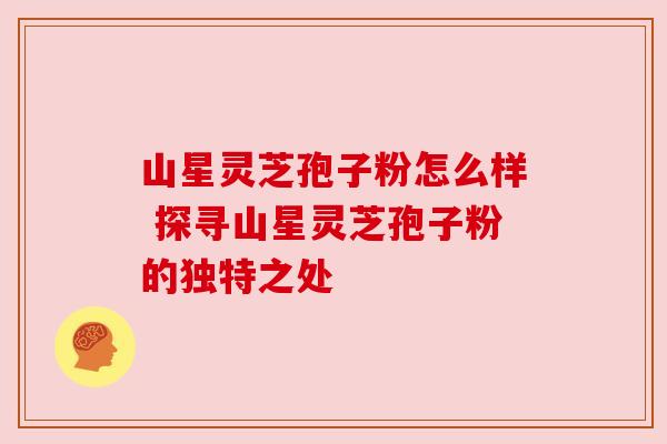 山星灵芝孢子粉怎么样 探寻山星灵芝孢子粉的独特之处