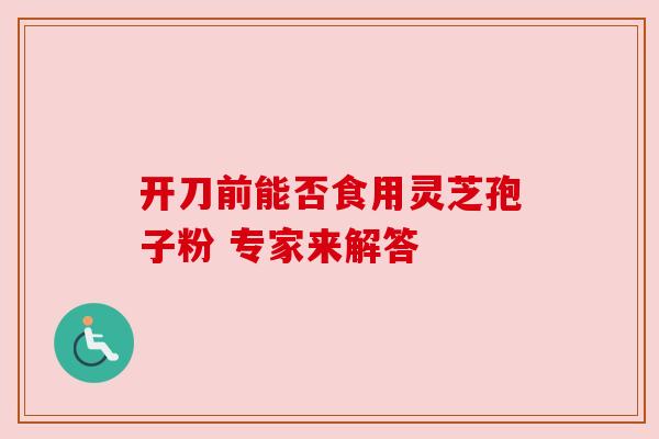 开刀前能否食用灵芝孢子粉 专家来解答