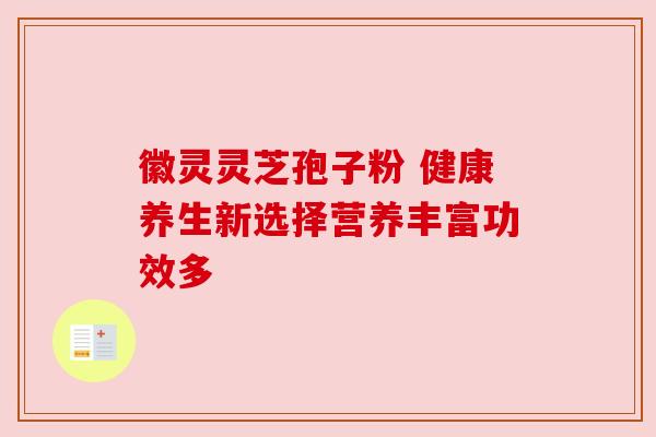 徽灵灵芝孢子粉 健康养生新选择营养丰富功效多