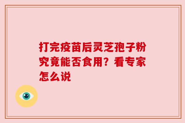 打完疫苗后灵芝孢子粉究竟能否食用？看专家怎么说