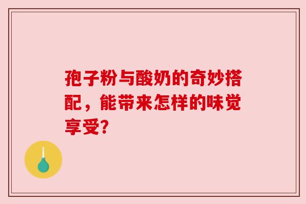 孢子粉与酸奶的奇妙搭配，能带来怎样的味觉享受？