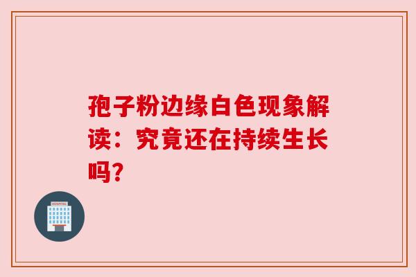 孢子粉边缘白色现象解读：究竟还在持续生长吗？