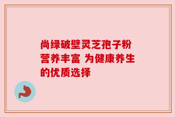尚绿破壁灵芝孢子粉 营养丰富 为健康养生的优质选择