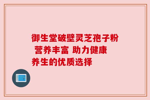 御生堂破壁灵芝孢子粉 营养丰富 助力健康养生的优质选择