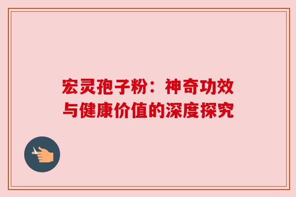 宏灵孢子粉:神奇功效与健康价值的深度探究