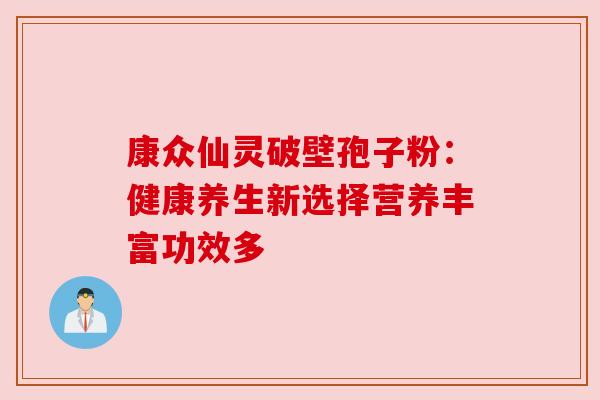 康众仙灵破壁孢子粉：健康养生新选择营养丰富功效多