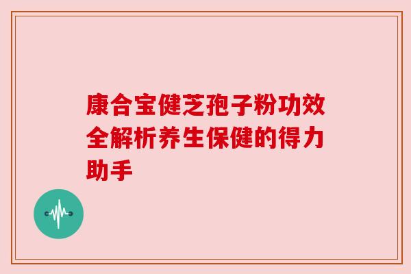 康合宝健芝孢子粉功效全解析养生保健的得力助手