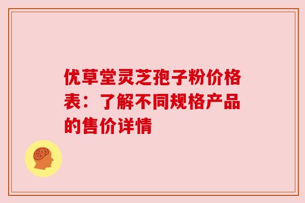 优草堂灵芝孢子粉价格表:了解不同规格产品的售价详情