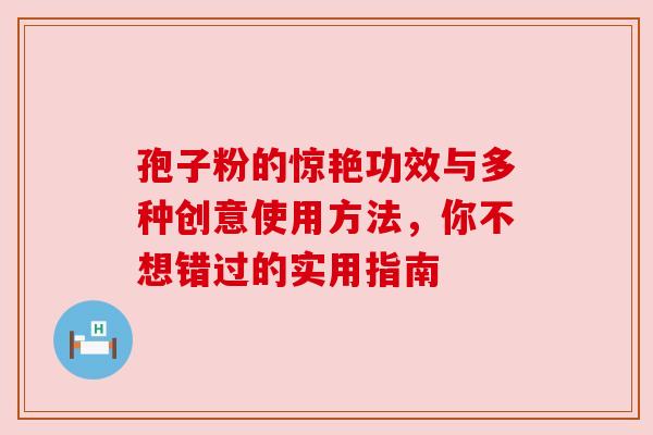 孢子粉的惊艳功效与多种创意使用方法，你不想错过的实用指南
