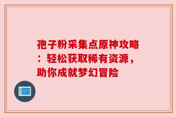 孢子粉采集点原神攻略:轻松获取稀有资源,助你成就梦幻冒险