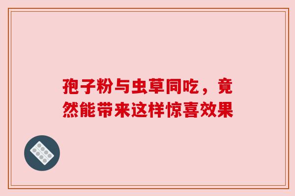 孢子粉与虫草同吃,竟然能带来这样惊喜效果