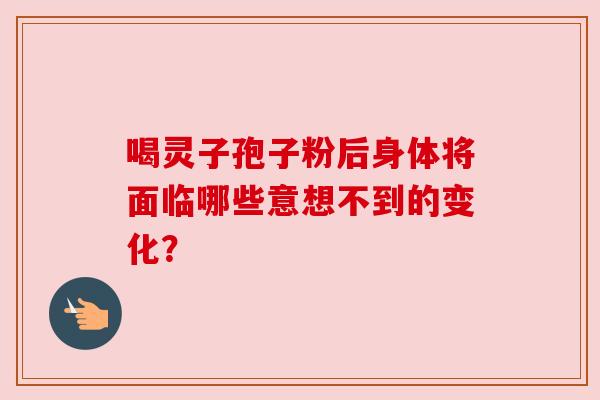 喝灵子孢子粉后身体将面临哪些意想不到的变化？