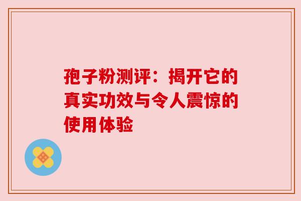 孢子粉测评：揭开它的真实功效与令人震惊的使用体验