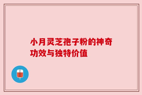 小月灵芝孢子粉的神奇功效与独特价值