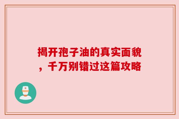 揭开孢子油的真实面貌,千万别错过这篇攻略