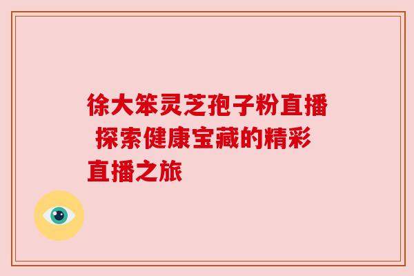 徐大笨灵芝孢子粉直播 探索健康宝藏的精彩直播之旅