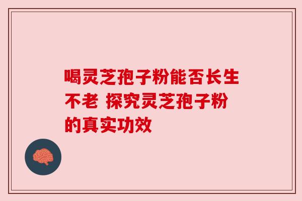 喝灵芝孢子粉能否长生不老 探究灵芝孢子粉的真实功效