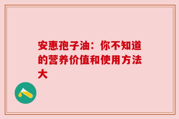安惠孢子油：你不知道的营养价值和使用方法大