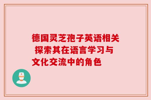 德国灵芝孢子英语相关 探索其在语言学习与文化交流中的角色