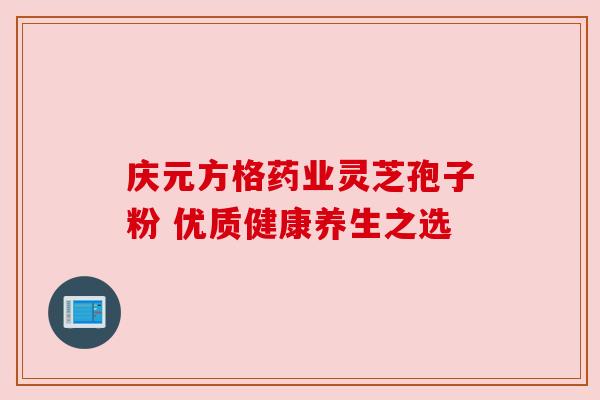 庆元方格药业灵芝孢子粉 优质健康养生之选