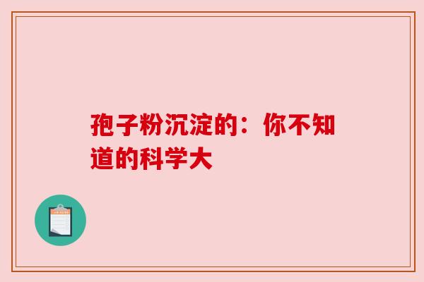 孢子粉沉淀的:你不知道的科学大