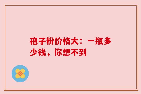 孢子粉价格大:一瓶多少钱,你想不到