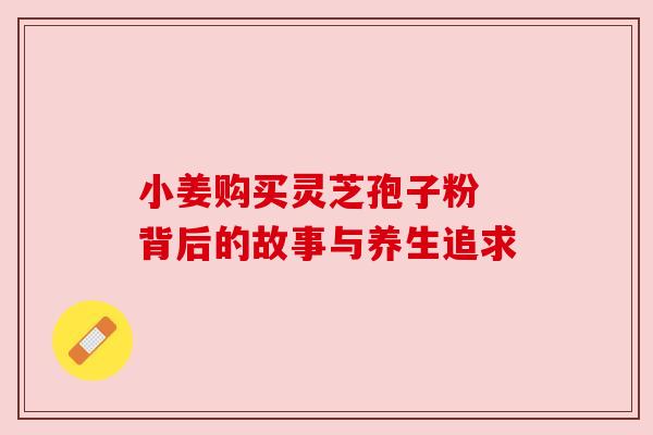 小姜购买灵芝孢子粉 背后的故事与养生追求