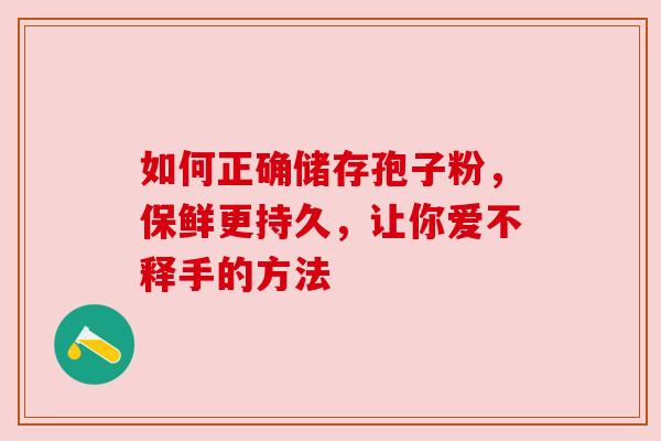 如何正确储存孢子粉，保鲜更持久，让你爱不释手的方法