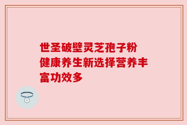 世圣破壁灵芝孢子粉 健康养生新选择营养丰富功效多