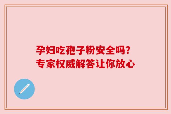 孕妇吃孢子粉安全吗?专家权威解答让你放心