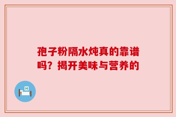 孢子粉隔水炖真的靠谱吗?揭开美味与营养的