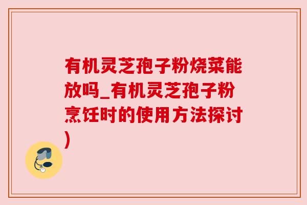 有机灵芝孢子粉烧菜能放吗_有机灵芝孢子粉烹饪时的使用方法探讨)
